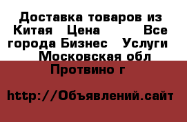 Доставка товаров из Китая › Цена ­ 100 - Все города Бизнес » Услуги   . Московская обл.,Протвино г.